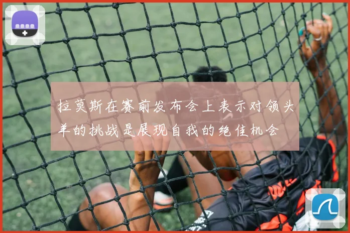 拉莫斯在赛前发布会上表示对领头羊的挑战是展现自我的绝佳机会