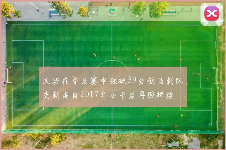 文班在季后赛中狂砍39分创马刺队史新高自2017年小卡后再现辉煌
