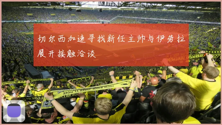 切尔西加速寻找新任主帅与伊劳拉展开接触洽谈