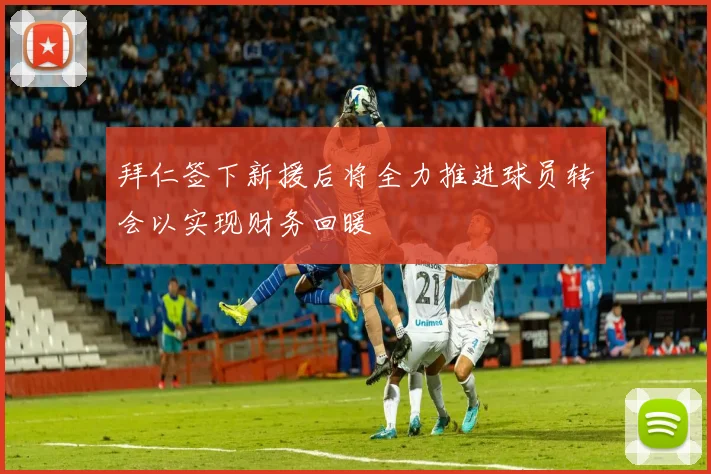 拜仁签下新援后将全力推进球员转会以实现财务回暖