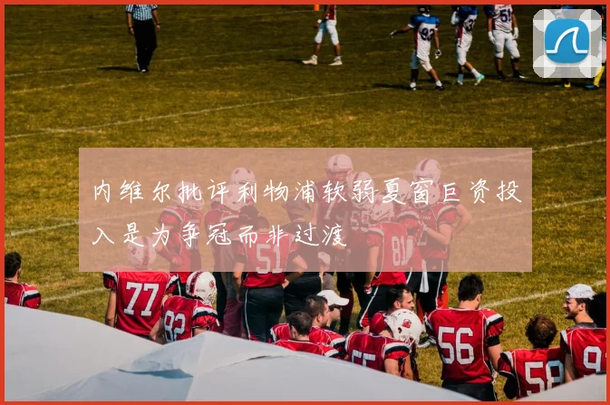 内维尔批评利物浦软弱夏窗巨资投入是为争冠而非过渡