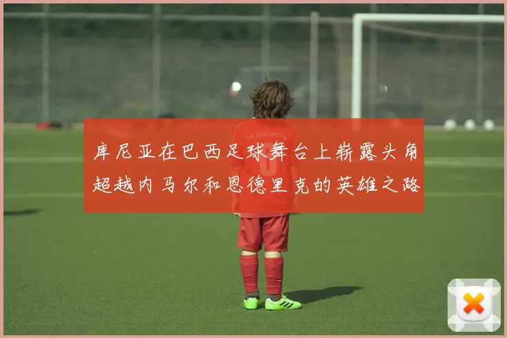 库尼亚在巴西足球舞台上崭露头角超越内马尔和恩德里克的英雄之路