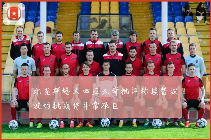 比克斯塔夫回应米奇批评称接替波波的挑战将非常艰巨