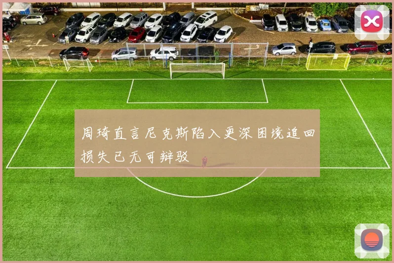 周琦直言尼克斯陷入更深困境追回损失已无可辩驳