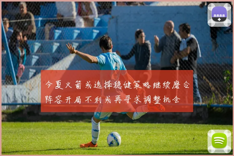 今夏火箭或选择稳健策略继续磨合阵容开局不利或再寻求调整机会