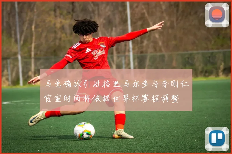 马竞确认引进格里马尔多与李刚仁官宣时间将依据世界杯赛程调整