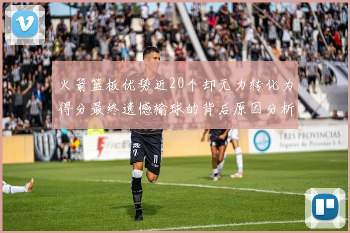 火箭篮板优势近20个却无力转化为得分最终遗憾输球的背后原因分析