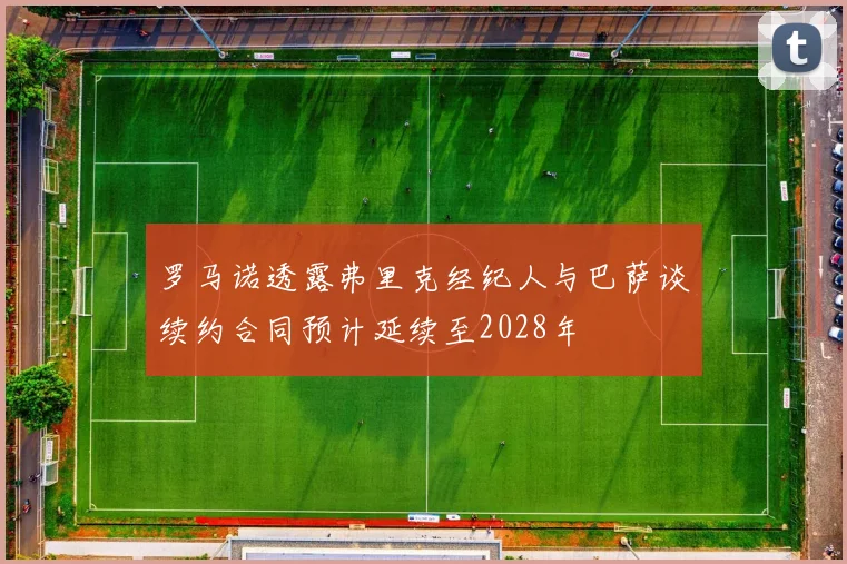 罗马诺透露弗里克经纪人与巴萨谈续约合同预计延续至2028年