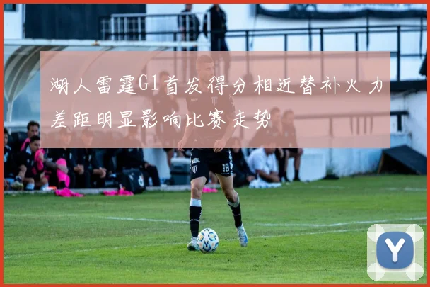 湖人雷霆G1首发得分相近替补火力差距明显影响比赛走势