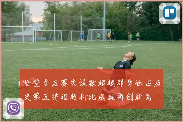 哈登季后赛失误数超越邓肯独占历史第五将追赶科比成就再创新高