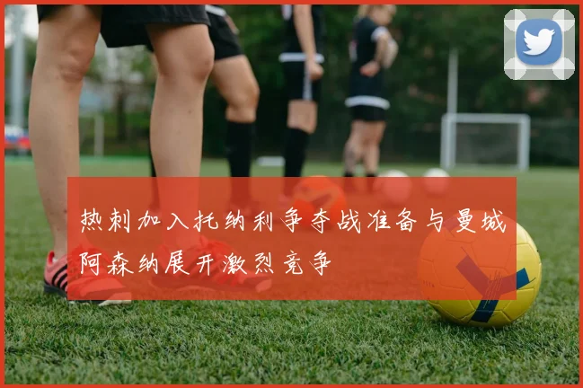 热刺加入托纳利争夺战准备与曼城阿森纳展开激烈竞争