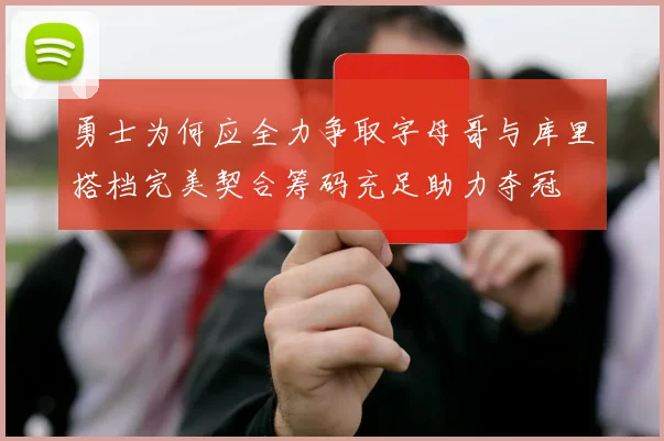 勇士为何应全力争取字母哥与库里搭档完美契合筹码充足助力夺冠