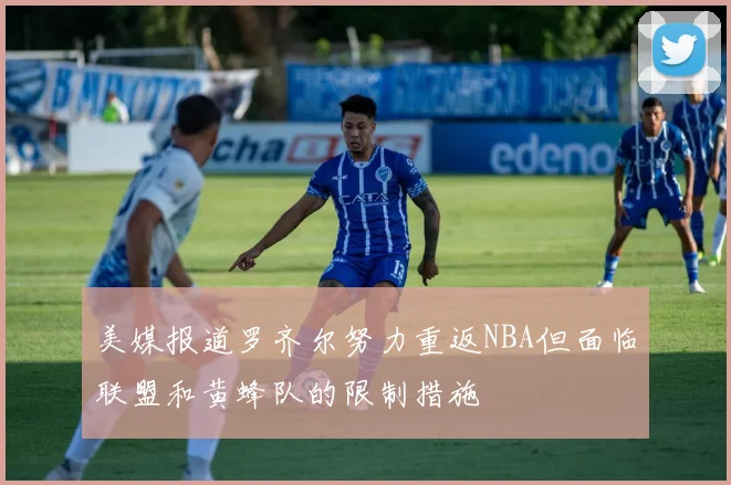 美媒报道罗齐尔努力重返NBA但面临联盟和黄蜂队的限制措施