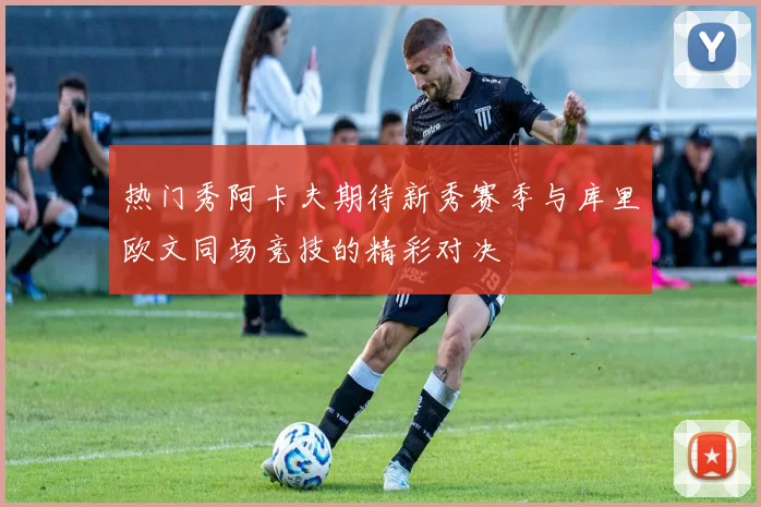 热门秀阿卡夫期待新秀赛季与库里欧文同场竞技的精彩对决